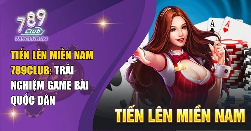 Tiến Lên Miền Nam 789Club: Trải Nghiệm Game Bài Quốc Dân
